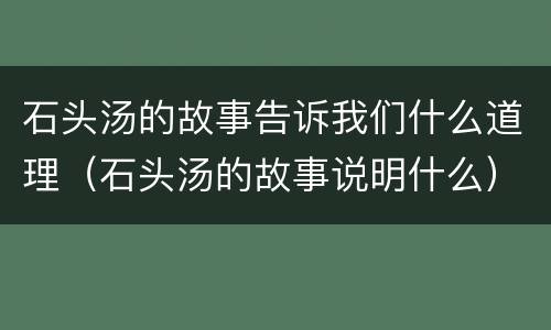 石头汤的故事告诉我们什么道理（石头汤的故事说明什么）