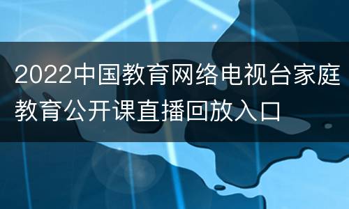 2022中国教育网络电视台家庭教育公开课直播回放入口