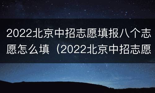 2022北京中招志愿填报八个志愿怎么填（2022北京中招志愿填报八个志愿怎么填啊）