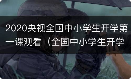 2020央视全国中小学生开学第一课观看（全国中小学生开学第一课视频）