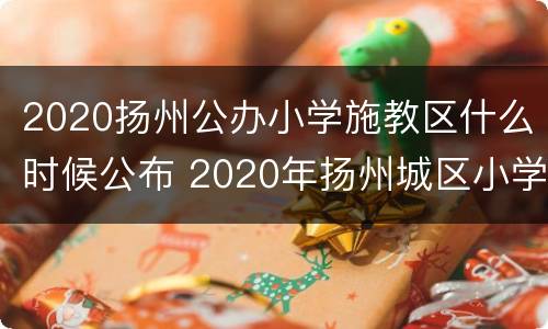 2020扬州公办小学施教区什么时候公布 2020年扬州城区小学施教区分布示意图