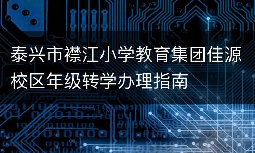 泰兴市襟江小学教育集团佳源校区年级转学办理指南