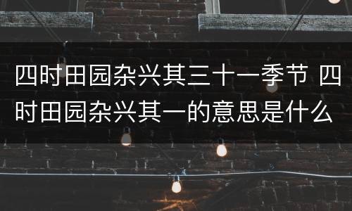 四时田园杂兴其三十一季节 四时田园杂兴其一的意思是什么