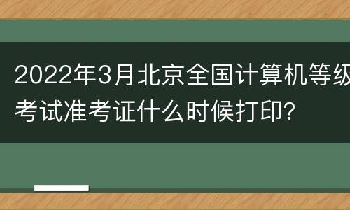 2022年3月北京全国计算机等级考试准考证什么时候打印？