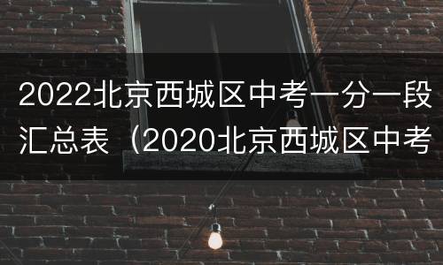 2022北京西城区中考一分一段汇总表（2020北京西城区中考一分一段表出炉）