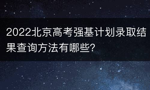 2022北京高考强基计划录取结果查询方法有哪些？