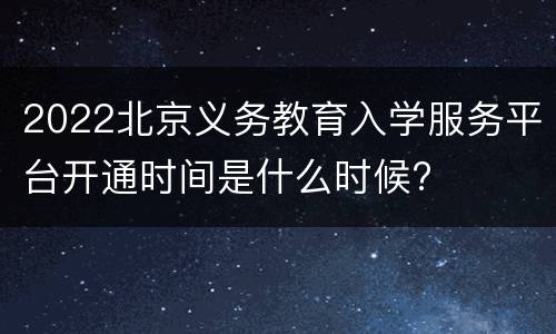 2022北京义务教育入学服务平台开通时间是什么时候?