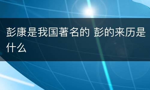 彭康是我国著名的 彭的来历是什么