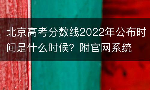 北京高考分数线2022年公布时间是什么时候？附官网系统