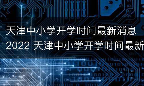 天津中小学开学时间最新消息2022 天津中小学开学时间最新消息2022年6月