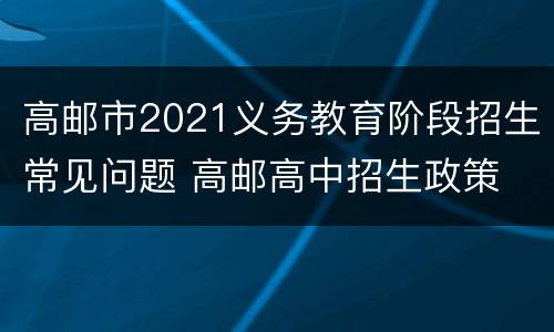 高邮市2021义务教育阶段招生常见问题 高邮高中招生政策