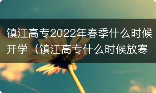 镇江高专2022年春季什么时候开学（镇江高专什么时候放寒假）