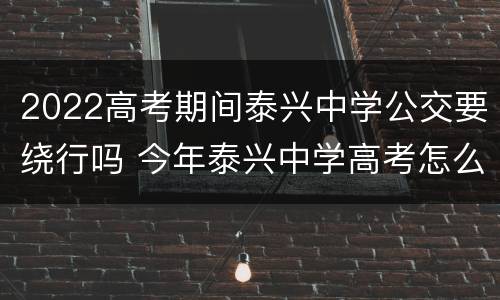 2022高考期间泰兴中学公交要绕行吗 今年泰兴中学高考怎么样