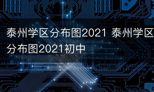 泰州学区分布图2021 泰州学区分布图2021初中