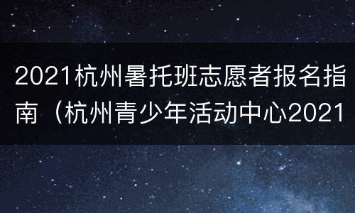 2021杭州暑托班志愿者报名指南（杭州青少年活动中心2021暑期班报名时间）