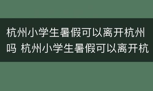 杭州小学生暑假可以离开杭州吗 杭州小学生暑假可以离开杭州吗现在