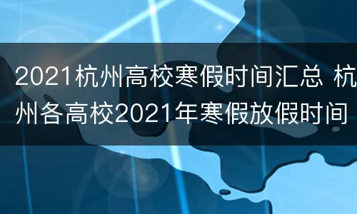 2021杭州高校寒假时间汇总 杭州各高校2021年寒假放假时间