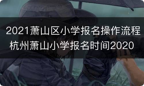 2021萧山区小学报名操作流程 杭州萧山小学报名时间2020