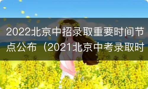 2022北京中招录取重要时间节点公布（2021北京中考录取时间）