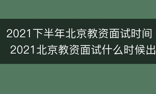 2021下半年北京教资面试时间 2021北京教资面试什么时候出成绩