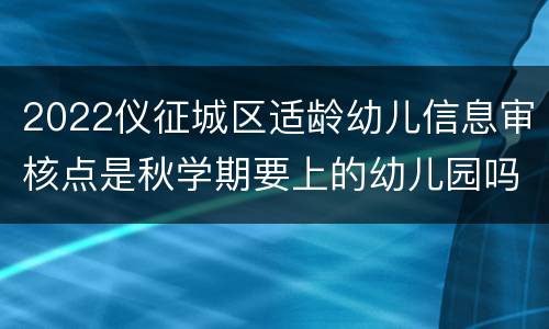 2022仪征城区适龄幼儿信息审核点是秋学期要上的幼儿园吗