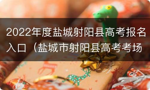 2022年度盐城射阳县高考报名入口（盐城市射阳县高考考场）