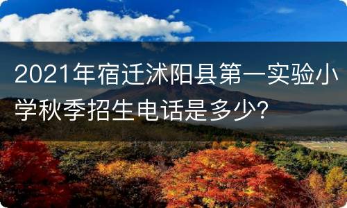 2021年宿迁沭阳县第一实验小学秋季招生电话是多少？