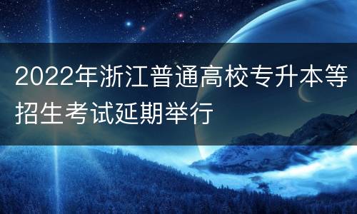 2022年浙江普通高校专升本等招生考试延期举行