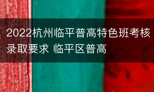 2022杭州临平普高特色班考核录取要求 临平区普高