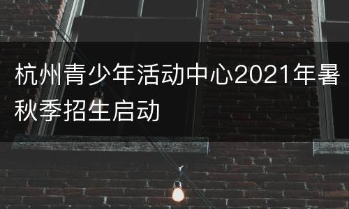 杭州青少年活动中心2021年暑秋季招生启动