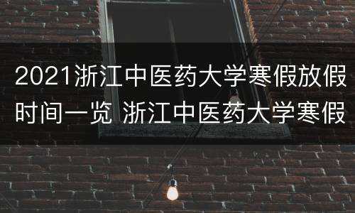 2021浙江中医药大学寒假放假时间一览 浙江中医药大学寒假放假时间2020