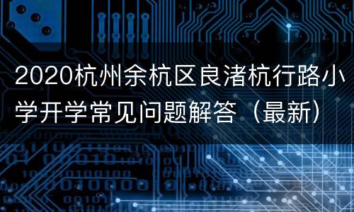 2020杭州余杭区良渚杭行路小学开学常见问题解答（最新）