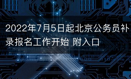 2022年7月5日起北京公务员补录报名工作开始 附入口