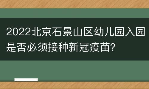 2022北京石景山区幼儿园入园是否必须接种新冠疫苗？