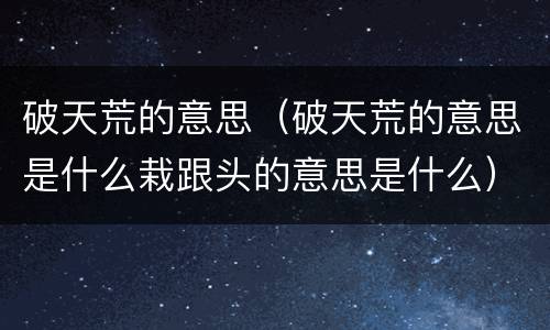 破天荒的意思（破天荒的意思是什么栽跟头的意思是什么）