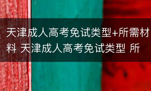 天津成人高考免试类型+所需材料 天津成人高考免试类型 所需材料及答案