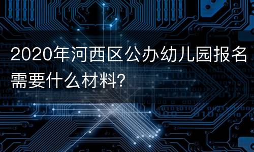 2020年河西区公办幼儿园报名需要什么材料？