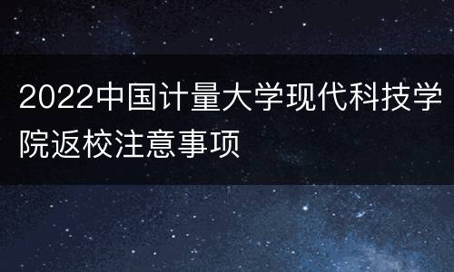 2022中国计量大学现代科技学院返校注意事项