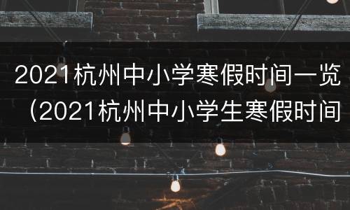 2021杭州中小学寒假时间一览（2021杭州中小学生寒假时间）