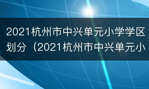 2021杭州市中兴单元小学学区划分（2021杭州市中兴单元小学学区划分表）