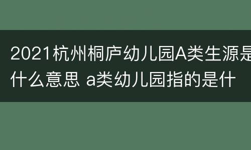 2021杭州桐庐幼儿园A类生源是什么意思 a类幼儿园指的是什么