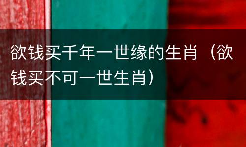 欲钱买千年一世缘的生肖（欲钱买不可一世生肖）