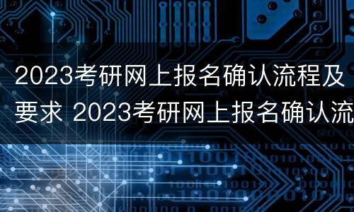 2023考研网上报名确认流程及要求 2023考研网上报名确认流程及要求是什么