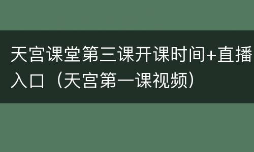 天宫课堂第三课开课时间+直播入口（天宫第一课视频）