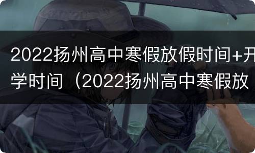 2022扬州高中寒假放假时间+开学时间（2022扬州高中寒假放假时间 开学时间最新）