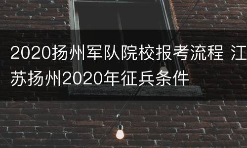 2020扬州军队院校报考流程 江苏扬州2020年征兵条件