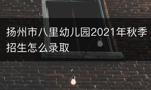 扬州市八里幼儿园2021年秋季招生怎么录取