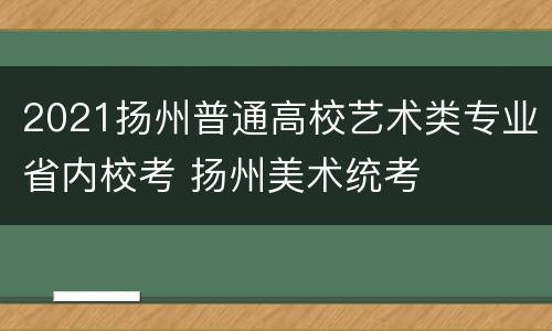 2021扬州普通高校艺术类专业省内校考 扬州美术统考