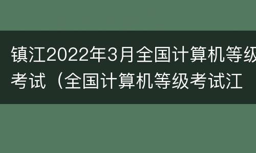 镇江2022年3月全国计算机等级考试（全国计算机等级考试江苏省时间）