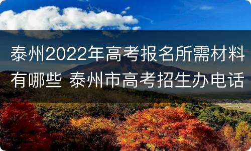 泰州2022年高考报名所需材料有哪些 泰州市高考招生办电话